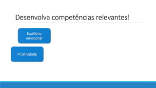 Desenvolva competências relevantes!
Proatividade
Equilíbrio
emocional
 