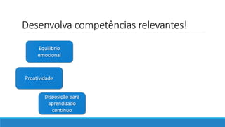 Desenvolva competências relevantes!
Disposição para
aprendizado
contínuo
Proatividade
Equilíbrio
emocional
 