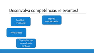 Desenvolva competências relevantes!
Disposição para
aprendizado
contínuo
Proatividade
Equilíbrio
emocional
Espírito
empreendedor
 