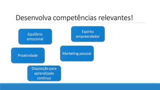 Desenvolva competências relevantes!
Disposição para
aprendizado
contínuo
Proatividade Marketing pessoal
Equilíbrio
emocional
Espírito
empreendedor
 