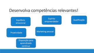 Desenvolva competências relevantes!
Qualificação
Disposição para
aprendizado
contínuo
Proatividade Marketing pessoal
Equilíbrio
emocional
Espírito
empreendedor
 