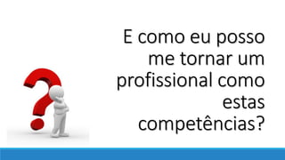 E como eu posso
me tornar um
profissional como
estas
competências?
 