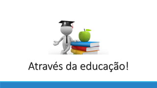 Através da educação!
 