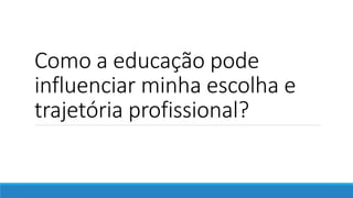 Como a educação pode
influenciar minha escolha e
trajetória profissional?
 