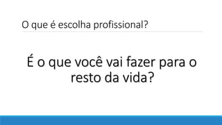 O que é escolha profissional?
É o que você vai fazer para o
resto da vida?
 