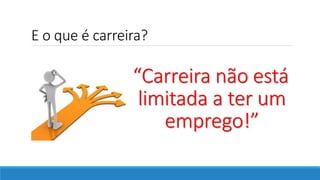 E o que é carreira?
“Carreira não está
limitada a ter um
emprego!”
 