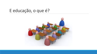 E educação, o que é?
 