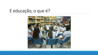 E educação, o que é?
 