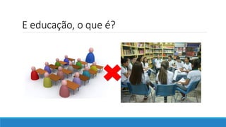 E educação, o que é?
 