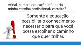 Afinal, como a educação influencia
minha escolha profissional/ carreira?
Somente a educação
possibilita o conhecimento
necessário para que você
possa escolher o caminho
que quer trilhar.
 
