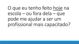 O que eu tenho feito hoje na
escola – ou fora dela – que
pode me ajudar a ser um
profissional mais capacitado?
 