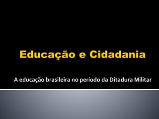 A educação brasileira no período da Ditadura Militar
 
