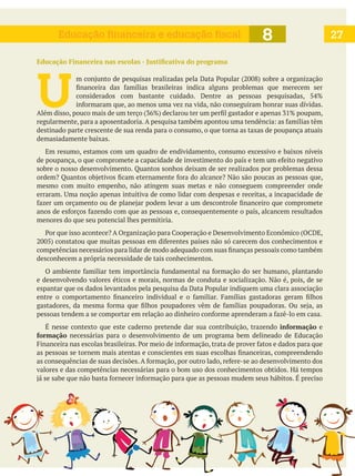 U 
destinado parte crescente de sua renda para o consumo, o que torna as taxas de poupança atuais
demasiadamente baixas.
Em resumo, estamos com um quadro de endividamento, consumo excessivo e baixos níveis
mesmo com muito empenho, não atingem suas metas e não conseguem compreender onde
menores do que seu potencial lhes permitiria.
desconhecem a própria necessidade de tais conhecimentos.
e desenvolvendo valores éticos e morais, normas de conduta e socialização. Não é, pois, de se
É nesse contexto que este caderno pretende dar sua contribuição, trazendo informação e
formação necessárias para o desenvolvimento de um programa bem delineado de Educação
valores e das competências necessárias para o bom uso dos conhecimentos obtidos. Há tempos
278Educação financeira e educação fiscal
 