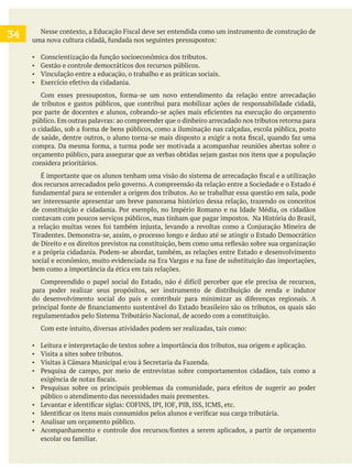 Vinculação entre a educação, o trabalho e as práticas sociais.
de tributos e gastos públicos, que contribui para mobilizar ações de responsabilidade cidadã,
considera prioritários.
ser interessante apresentar um breve panorama histórico dessa relação, trazendo os conceitos
contavam com poucos serviços públicos, mas tinham que pagar impostos. Na História do Brasil,
Tiradentes. Demonstra-se, assim, o processo longo e árduo até se atingir o Estado Democrático
bem como a importância da ética em tais relações.
para poder realizar seus propósitos, ser instrumento de distribuição de renda e indutor
Leitura e interpretação de textos sobre a importância dos tributos, sua origem e aplicação.
Visita a sites sobre tributos.
público o atendimento das necessidades mais prementes.
Analisar um orçamento público.
34
 