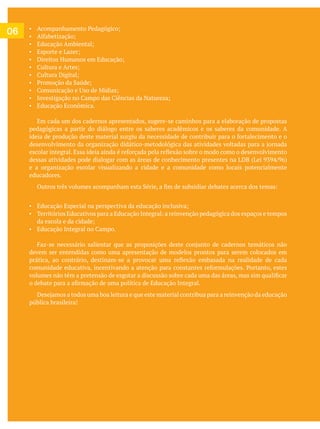 06
Educação Econômica.
Em cada um dos cadernos apresentados, sugere-se caminhos para a elaboração de propostas
pedagógicas a partir do diálogo entre os saberes acadêmicos e os saberes da comunidade. A
e a organização escolar visualizando a cidade e a comunidade como locais potencialmente
educadores.
devem ser entendidas como uma apresentação de modelos prontos para serem colocados em
pública brasileira!
 