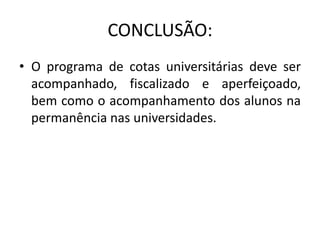 CONCLUSÃO:
• O programa de cotas universitárias deve ser
  acompanhado, fiscalizado e aperfeiçoado,
  bem como o acompanhamento dos alunos na
  permanência nas universidades.
 