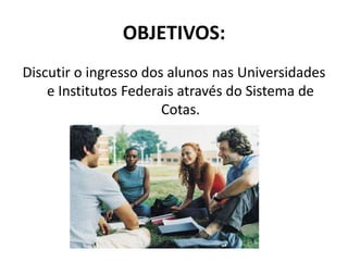 OBJETIVOS:
Discutir o ingresso dos alunos nas Universidades
    e Institutos Federais através do Sistema de
                       Cotas.
 