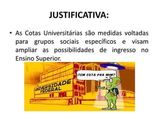 JUSTIFICATIVA:
• As Cotas Universitárias são medidas voltadas
  para grupos sociais específicos e visam
  ampliar as possibilidades de ingresso no
  Ensino Superior.
 