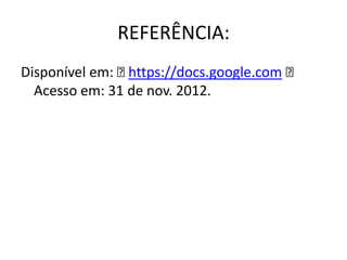 REFERÊNCIA:
Disponível em: ˂https://docs.google.com ˂
  Acesso em: 31 de nov. 2012.
 