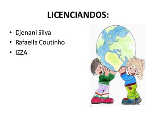 LICENCIANDOS:
• Djenani Silva
• Rafaella Coutinho
• IZZA
 