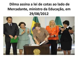 Dilma assina a lei de cotas ao lado de
Mercadante, ministro da Educação, em
             29/08/2012

       ministro da Educação
 