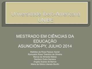 MESTRADO EM CIÊNCIAS DA
EDUCAÇÃO
ASUNCIÓN-PY, JULHO 2014
Matildes da Rosa Passos Xavier
Romualdo Rossi Tolentino de Oliveira
Marcia de Almeida Matias
Denilson Dutra Santana
Angela Soares de Barros
Maria da Glória Liberato Bonfin
 