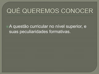 A questão curricular no nível superior, e
suas peculiaridades formativas.
 