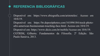 REFERENCIA BIBLIOGRÁFICAS
Disponível em: https://www.ebiografia.com/aristoteles/. Acesso em
10/6/19.
Disponível em: https://br.depositphotos.com/161096184/stock-photo-
afro-american-businessman-touching-face.html. Acesso em 10/6/19.
Disponível em: https://www.dicio.com.br/mobile/Acesso em 10/6/19.
COTRIM, Gilberto. Fundamentos da Filosofia. 2ª Edição. São
Paulo:Saraiva, 2013.
 