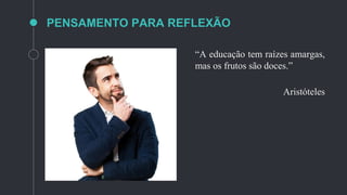 PENSAMENTO PARA REFLEXÃO
“A educação tem raízes amargas,
mas os frutos são doces.”
Aristóteles
 