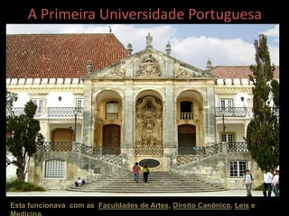 A Primeira Universidade Portuguesa
Esta funcionava com as Faculdades de Artes, Direito Canónico, Leis e
 