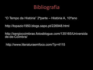 Bibliografia
“O Tempo da História” 2ªparte – História A, 10ºano
http://topazio1950.blogs.sapo.pt/226948.html
http://sergiocoimbrao.fotosblogue.com/135165/Universida
de-de-Coimbra/
http://www.literaturaemfoco.com/?p=4115
 