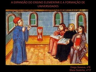 A EXPANSÃO DO ENSINO ELEMENTAR E A FORMAÇÃO DE
UNIVERSIDADES
Diogo Saraiva, nº9
Mara Godinho, nº17
 