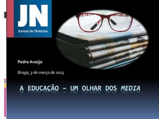 A EDUCAÇÃO – UM OLHAR DOS MEDIA
Pedro Araújo
Braga, 3 de março de 2023
 