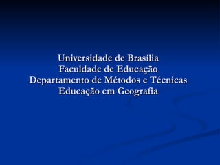 Universidade de Brasília Faculdade de Educação Departamento de Métodos e Técnicas Educação em Geografia 