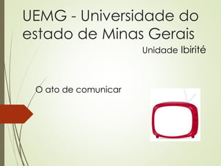 UEMG - Universidade do
estado de Minas Gerais
O ato de comunicar
Unidade Ibirité
 