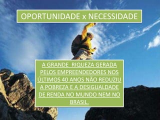 OPORTUNIDADE x NECESSIDADEA GRANDE  RIQUEZA GERADA PELOS EMPREENDEDORES NOS ÚLTIMOS 40 ANOS NÃO REDUZIU A POBREZA E A DESIGUALDADE DE RENDA NO MUNDO NEM NO BRASIL.