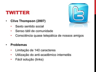 TWITTER
•   Clive Thompson (2007)
    •   Sexto sentido social
    •   Senso tátil de comunidade
    •   Consciência quase telepática de nossos amigos

•   Problemas
    •   Limitação de 140 caracteres
    •   Utilização do anti-acadêmico internetês
    •   Fácil solução (links)
 