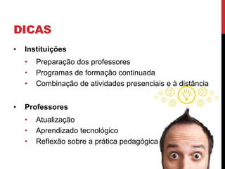 DICAS
•   Instituições
    •   Preparação dos professores
    •   Programas de formação continuada
    •   Combinação de atividades presenciais e à distância


•   Professores
    •   Atualização
    •   Aprendizado tecnológico
    •   Reflexão sobre a prática pedagógica
 