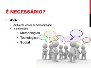 É NECESSÁRIO?
• AVA
 • Ambiente Virtual de Aprendizagem
 • 3 dimensões
      • Metodológica
      • Tecnológica
      • Social
 