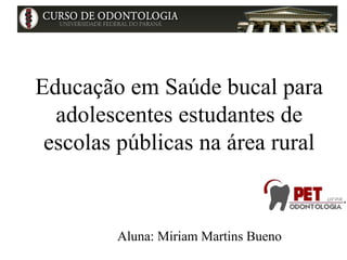 Educação em Saúde bucal para 
adolescentes estudantes de 
escolas públicas na área rural 
Aluna: Miriam Martins Bueno 
 