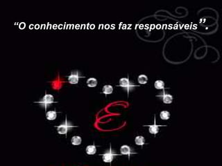 “O conhecimento nos faz responsáveis”.

 
