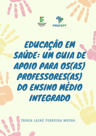 EDUCAÇÃO EM
SAÚDE: UM GUIA DE
APOIO PARA OS(AS)
PROFESSORES(AS)
DO ENSINO MÉDIO
INTEGRADO
TÁSSIA LAINE FERREIRA MOURA
 