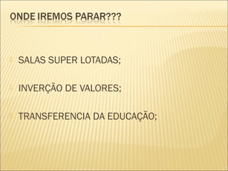    SALAS SUPER LOTADAS;

   INVERÇÃO DE VALORES;

   TRANSFERENCIA DA EDUCAÇÃO;
 