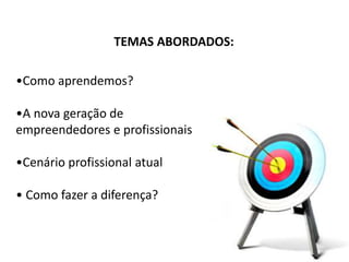 TEMAS ABORDADOS: 
•Como aprendemos? 
•A nova geração de 
empreendedores e profissionais 
•Cenário profissional atual 
• Como fazer a diferença? 
 