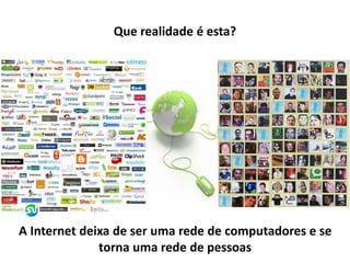 Que realidade é esta? 
A Internet deixa de ser uma rede de computadores e se 
torna uma rede de pessoas 
 