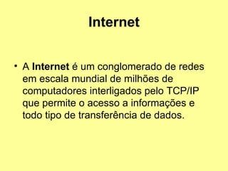 Internet A  Internet  é um conglomerado de redes em escala mundial de milhões de computadores interligados pelo TCP/IP que permite o acesso a informações e todo tipo de transferência de dados.  