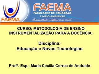 Disciplina: Educação e Novas Tecnologias Profª. Esp.: Maria Cecília Correa de Andrade CURSO; METODOLOGIA DE ENSINO INSTRUMENTALIZAÇÃO PARA A DOCÊNCIA. 