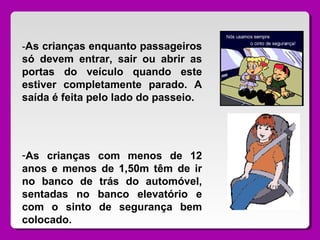 -As crianças enquanto passageiros
só devem entrar, sair ou abrir as
portas do veículo quando este
estiver completamente parado. A
saída é feita pelo lado do passeio.
-As crianças com menos de 12
anos e menos de 1,50m têm de ir
no banco de trás do automóvel,
sentadas no banco elevatório e
com o sinto de segurança bem
colocado.
 