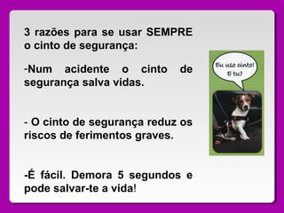 3 razões para se usar SEMPRE
o cinto de segurança:
-Num acidente o cinto de
segurança salva vidas.
- O cinto de segurança reduz os
riscos de ferimentos graves.
-É fácil. Demora 5 segundos e
pode salvar-te a vida!
 