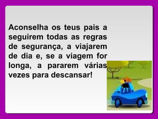 Aconselha os teus pais a
seguirem todas as regras
de segurança, a viajarem
de dia e, se a viagem for
longa, a pararem várias
vezes para descansar!
 